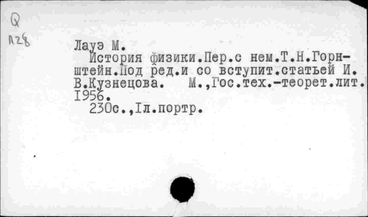 ﻿История физики.Пер.с нем.Т.Н.Горн-штейн.Нод ред.и со вступит.статьей И. В.Кузнецова. М.»Гос.тех.-теорет.лит. 1956.
230с.,1л.портр.